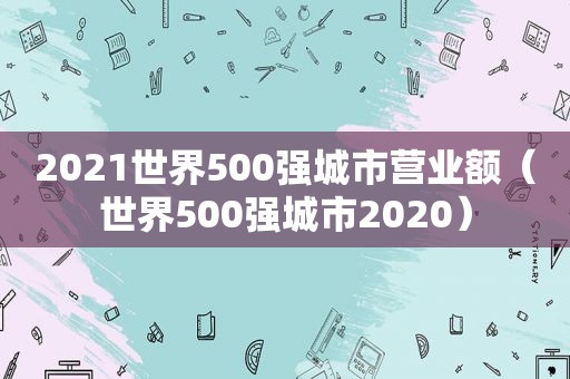 2021世界500强城市营业额（世界500强城市2020）