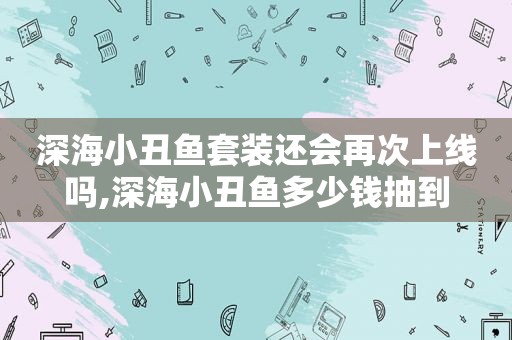 深海小丑鱼套装还会再次上线吗,深海小丑鱼多少钱抽到