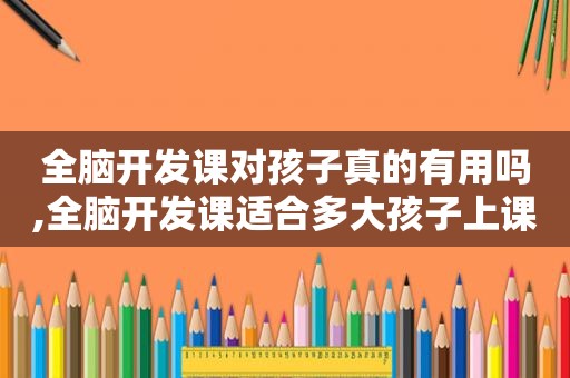 全脑开发课对孩子真的有用吗,全脑开发课适合多大孩子上课