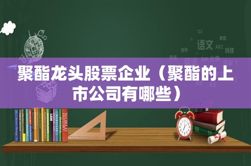 聚酯龙头股票企业（聚酯的上市公司有哪些）