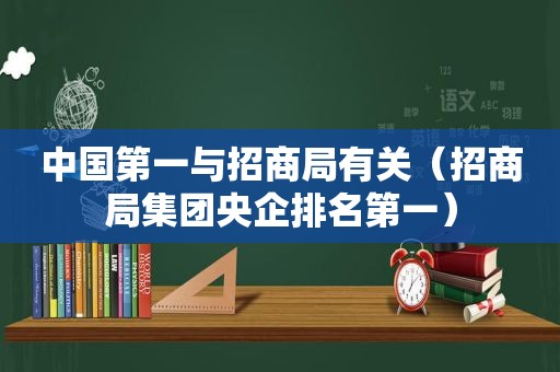 中国第一与招商局有关（招商局集团央企排名第一）