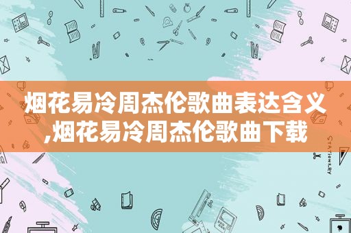 烟花易冷周杰伦歌曲表达含义,烟花易冷周杰伦歌曲下载