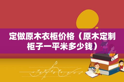 定做原木衣柜价格（原木定制柜子一平米多少钱）