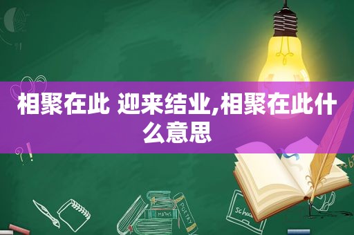 相聚在此 迎来结业,相聚在此什么意思