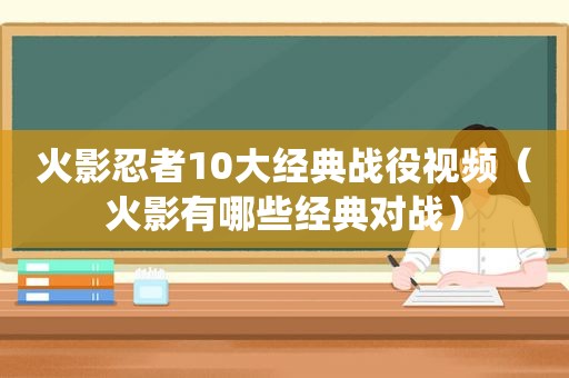 火影忍者10大经典战役视频（火影有哪些经典对战）