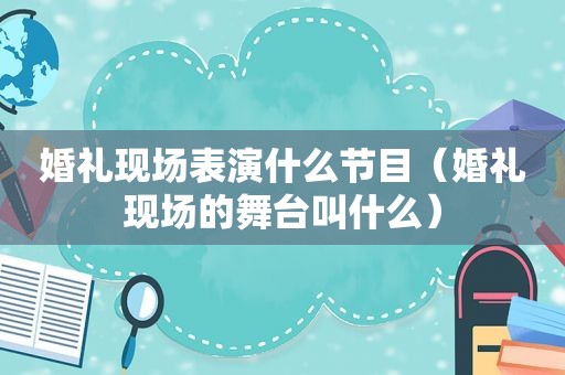 婚礼现场表演什么节目（婚礼现场的舞台叫什么）