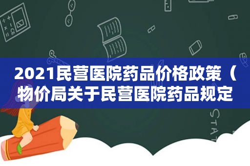 2021民营医院药品价格政策（物价局关于民营医院药品规定）