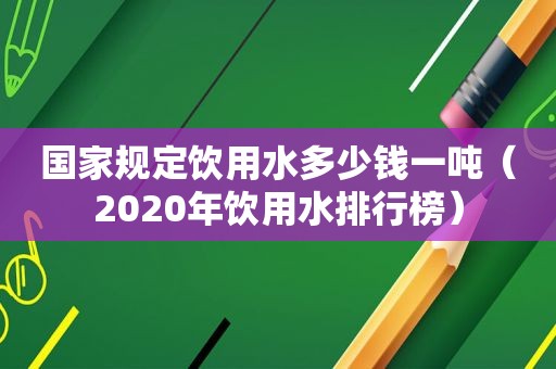 国家规定饮用水多少钱一吨（2020年饮用水排行榜）