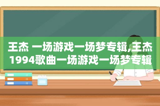 王杰 一场游戏一场梦专辑,王杰1994歌曲一场游戏一场梦专辑