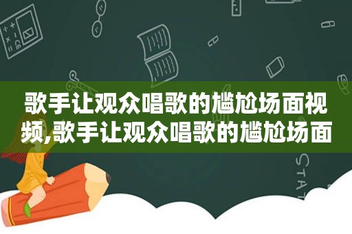 歌手让观众唱歌的尴尬场面视频,歌手让观众唱歌的尴尬场面是什么