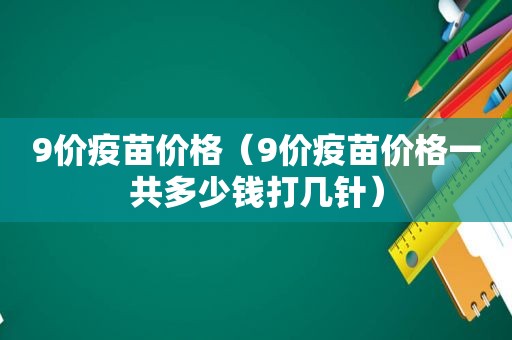 9价疫苗价格（9价疫苗价格一共多少钱打几针）