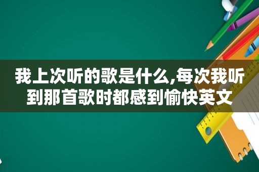 我上次听的歌是什么,每次我听到那首歌时都感到愉快英文