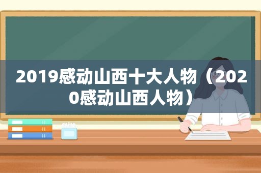 2019感动山西十大人物（2020感动山西人物）