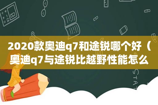 2020款奥迪q7和途锐哪个好（奥迪q7与途锐比越野性能怎么样）