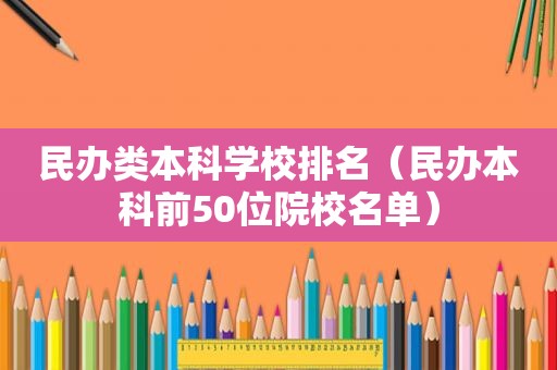 民办类本科学校排名（民办本科前50位院校名单）