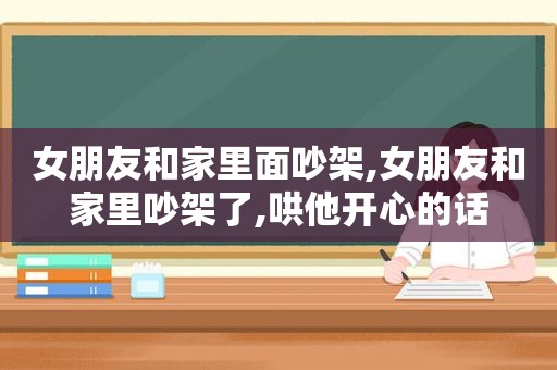 女朋友和家里面吵架,女朋友和家里吵架了,哄他开心的话