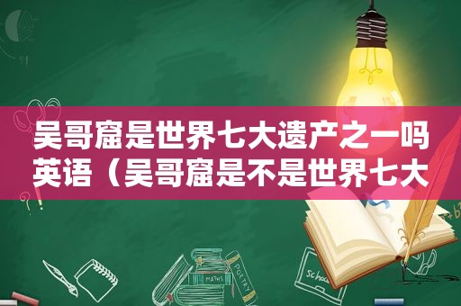 吴哥窟是世界七大遗产之一吗英语（吴哥窟是不是世界七大奇迹）