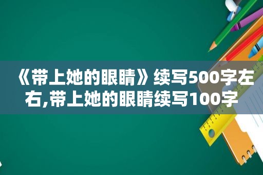 《带上她的眼睛》续写500字左右,带上她的眼睛续写100字