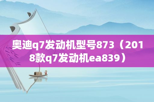 奥迪q7发动机型号873（2018款q7发动机ea839）