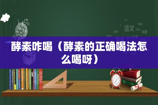 酵素咋喝（酵素的正确喝法怎么喝呀）