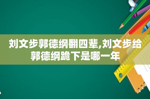 刘文步郭德纲翻四辈,刘文步给郭德纲跪下是哪一年