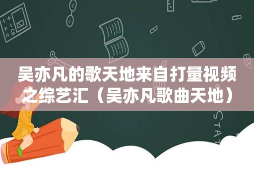 吴亦凡的歌天地来自打量视频之综艺汇（吴亦凡歌曲天地）