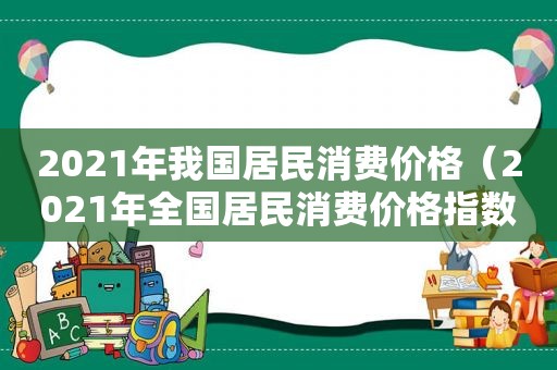 2021年我国居民消费价格（2021年全国居民消费价格指数）