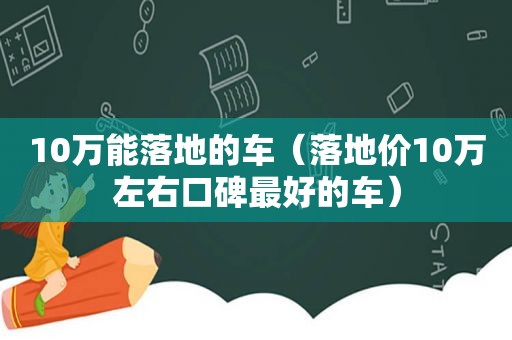 10万能落地的车（落地价10万左右口碑最好的车）