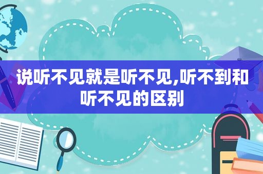 说听不见就是听不见,听不到和听不见的区别