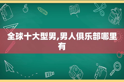 全球十大型男,男人俱乐部哪里有