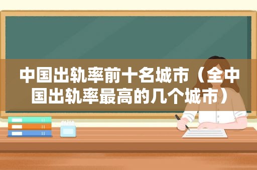 中国出轨率前十名城市（全中国出轨率最高的几个城市）