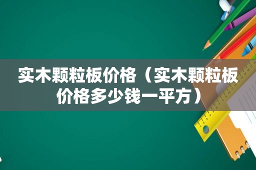 实木颗粒板价格（实木颗粒板价格多少钱一平方）