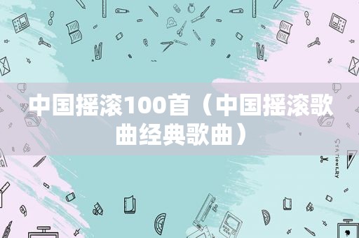 中国摇滚100首（中国摇滚歌曲经典歌曲）