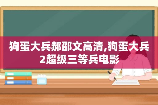 狗蛋大兵郝邵文高清,狗蛋大兵2超级三等兵电影