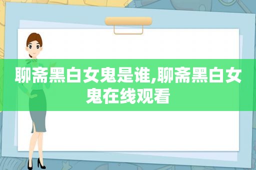 聊斋黑白女鬼是谁,聊斋黑白女鬼在线观看