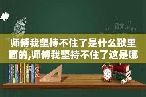 师傅我坚持不住了是什么歌里面的,师傅我坚持不住了这是哪首歌里面的歌词