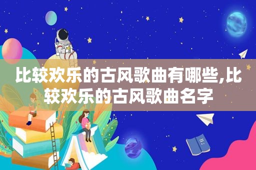 比较欢乐的古风歌曲有哪些,比较欢乐的古风歌曲名字