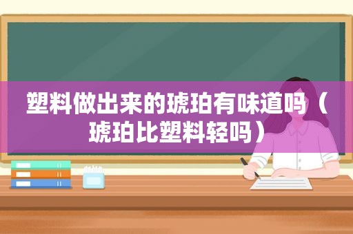 塑料做出来的琥珀有味道吗（琥珀比塑料轻吗）