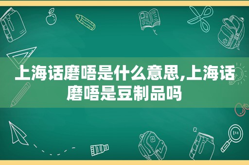 上海话磨唔是什么意思,上海话磨唔是豆制品吗