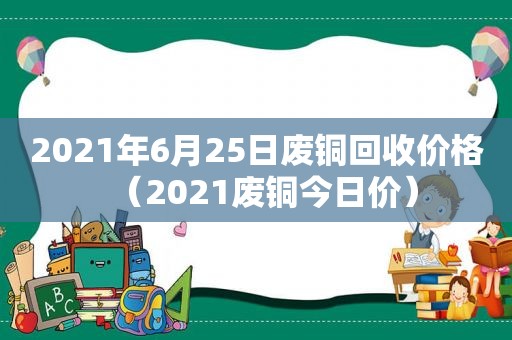 2021年6月25日废铜回收价格（2021废铜今日价）