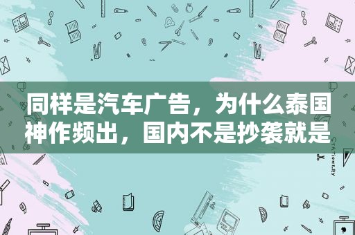 同样是汽车广告，为什么泰国神作频出，国内不是抄袭就是硬植入？