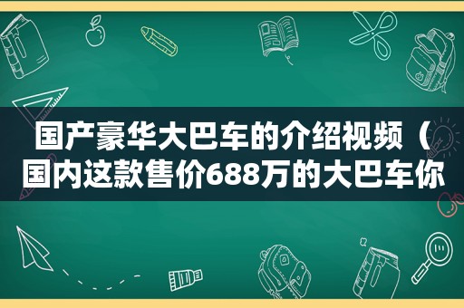 国产豪华大巴车的介绍视频（国内这款售价688万的大巴车你见过吗视频播放下载）