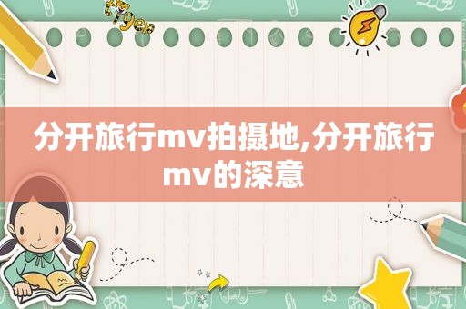 分开旅行mv拍摄地,分开旅行mv的深意