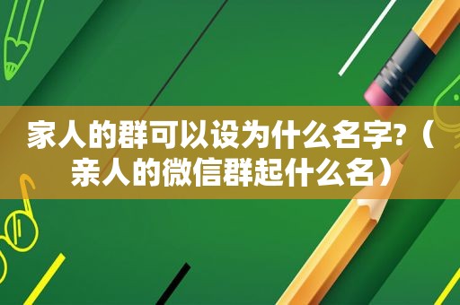 家人的群可以设为什么名字?（亲人的微信群起什么名）