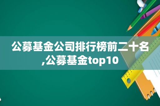 公募基金公司排行榜前二十名,公募基金top10