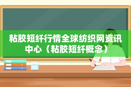 粘胶短纤行情全球纺织网资讯中心（粘胶短纤概念）