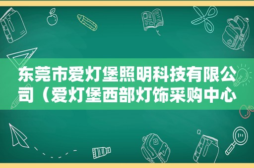 东莞市爱灯堡照明科技有限公司（爱灯堡西部灯饰采购中心怎么样）