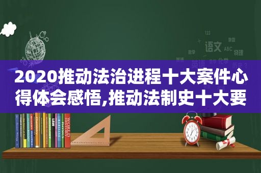 2020推动法治进程十大案件心得体会感悟,推动法制史十大要案