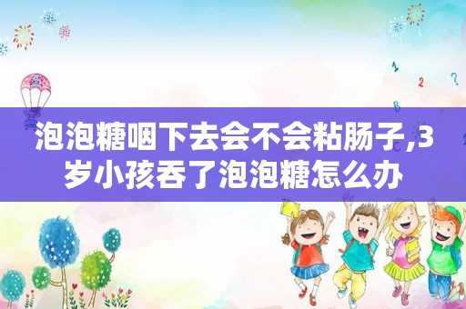 泡泡糖咽下去会不会粘肠子,3岁小孩吞了泡泡糖怎么办