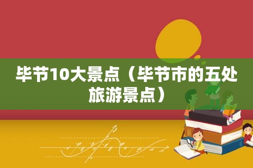 毕节10大景点（毕节市的五处旅游景点）